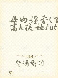 母肉淫香(百合高h扶她futa)