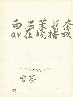 白石茉莉奈免费av在线播放