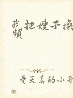 我把嫂子操了视频