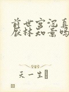 前世宫沉真的讨厌林知意吗