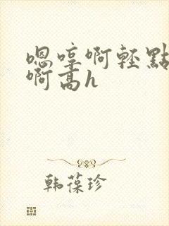 嗯哼啊轻点啊啊啊高h封面