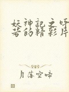 妖神记之呼延兰若的精彩片段