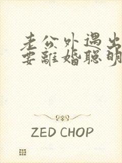 老公外遇出轨了要离婚聪明的妻子该怎么做