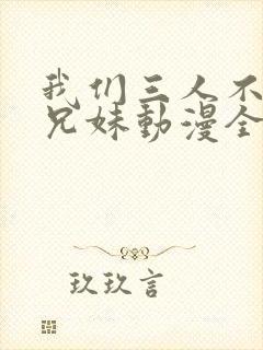 我们三人不是亲兄妹动漫全集