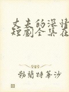 丈夫的深情谎言短剧全集在哪看?