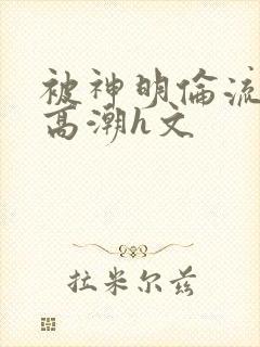 被神明伦流澡到高潮h文封面