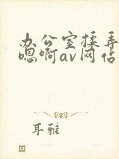 办公室揉弄高潮嗯啊av网站