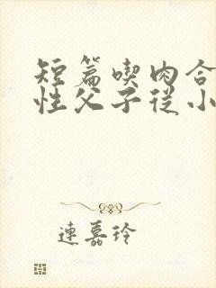 短篇吃肉合集双性父子从小