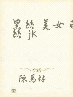 黑丝 美女 白丝 jk
