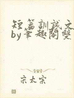 短篇训诫文合集by笔趣阁双男主