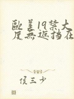 欧美19禁大尺度无遮挡在线看