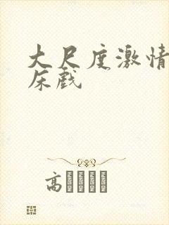大尺度激情视频床戏