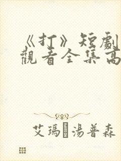 《打》短剧免费观看全集高清