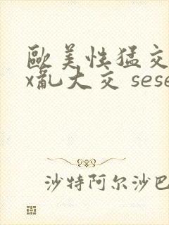 欧美性猛交xxx乱大交 seseav