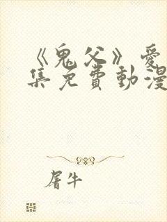 《鬼父》爱莉全集免费动漫版在线观