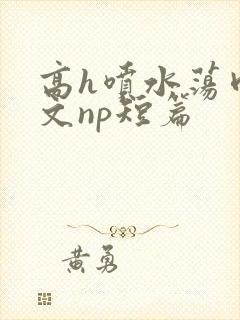 高h喷水荡肉爽文np短篇