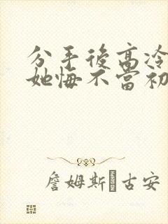 分手后高冷校花她悔不当初短剧全集
