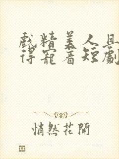戏精美人且会撩得宠着短剧全集免费封面