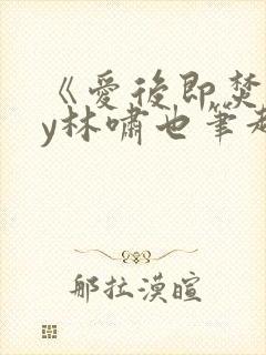 《爱后即焚》by林啸也笔趣阁