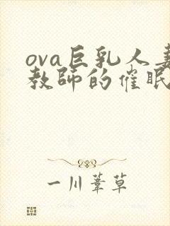 ova巨乳人妻教师的催眠
