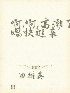 啊,啊,高潮了嗯快进来