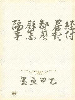 隔壁邻居经常找事怎么对付