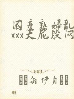 国产熟妇乱xxxxx大屁股网