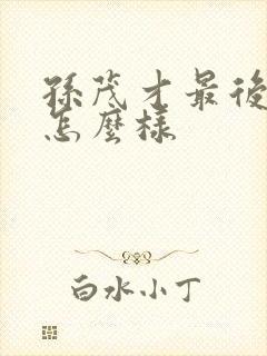 孙茂才最后结局怎么样