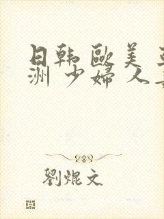 日韩 欧美 亚洲 少妇 人妻 中文