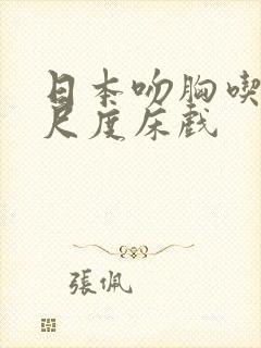 日本吻胸吃奶大尺度床戏