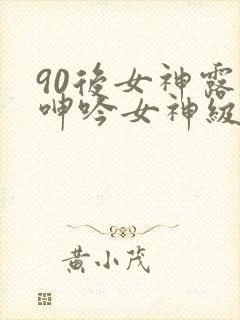 90后女神露脸呻吟女神级封面