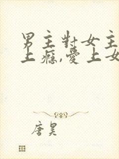 男主对女主的逼上瘾,爱上女主h封面