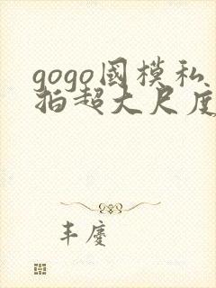 gogo国模私拍超大尺度人体