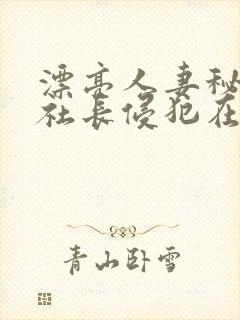 漂亮人妻秘书被社长侵犯在线观看