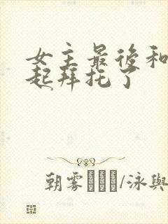 女主最后和谁一起拜托了