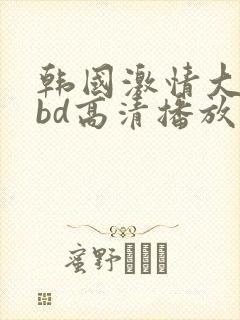 韩国激情大合集bd高清播放