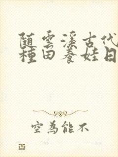 随云溪古代山居种田养娃日常