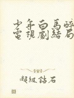少年白马醉春风电视剧结局是he吗