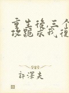 重生后,三个渣攻跪求我复合封面