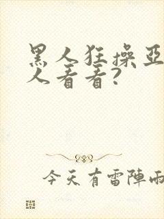 黑人狂操亚洲女人看看?