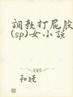 调教打屁股惩罚(sp)女小说