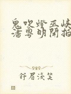 鬼吹灯巫峡棺山潘粤明开拍了吗
