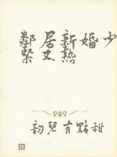 邻居新婚少妇又紧又热