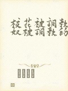 校花被调教成贱奴被调教的小说