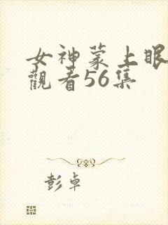 女神蒙上眼免费观看56集