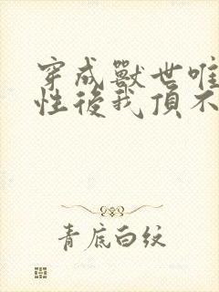 穿成兽世唯一雌性后我顶不住啦