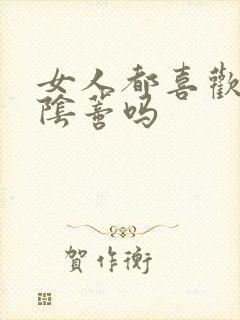 女人都喜欢被舔阴蒂吗
