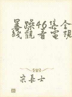 暴躁46集全在线观看电视剧