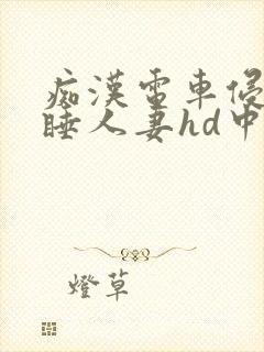 痴汉电车侵犯熟睡人妻hd中文