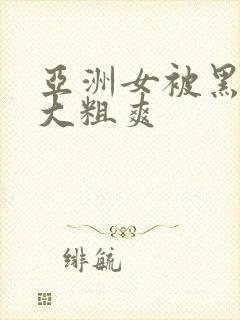 亚洲女被黑人巨大粗爽